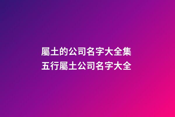 屬土的公司名字大全集 五行屬土公司名字大全-第1張-公司起名-玄機(jī)派